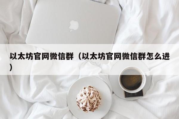 以太坊官网微信群(以太坊官网微信群怎么进)