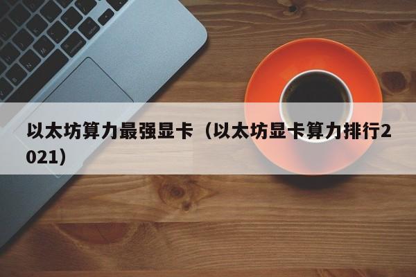 以太坊算力最强显卡(以太坊显卡算力排行2021)