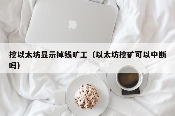 挖以太坊显示掉线旷工(以太坊挖矿可以中断吗)