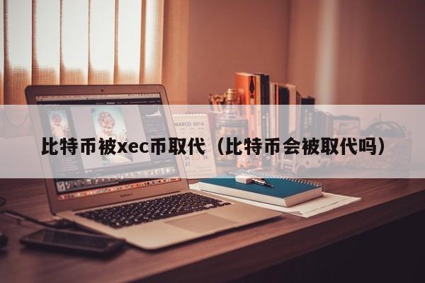 比特币被xec币取代(比特币会被取代吗)