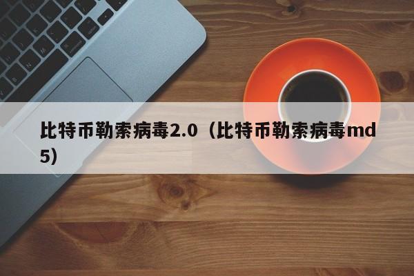 比特币勒索病毒2.0(比特币勒索病毒md5)