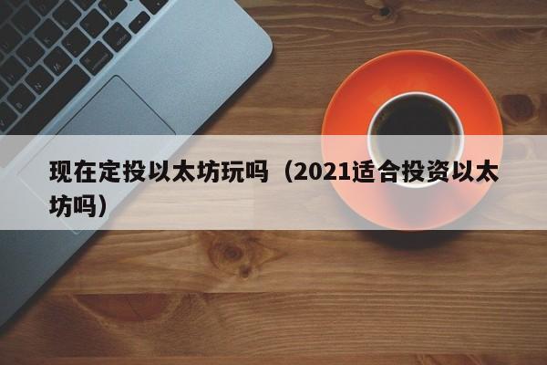 现在定投以太坊玩吗(2021适合投资以太坊吗)