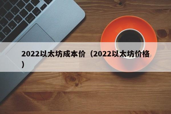 2022以太坊成本价(2022以太坊价格)