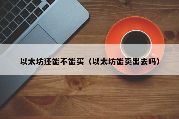 以太坊还能不能买(以太坊能卖出去吗)