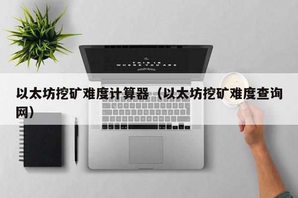 以太坊挖矿难度计算器(以太坊挖矿难度查询网)