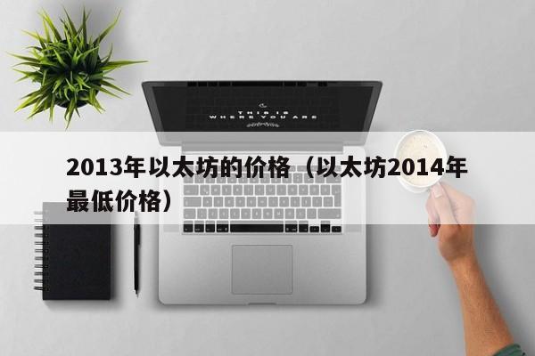 2013年以太坊的价格(以太坊2014年最低价格)