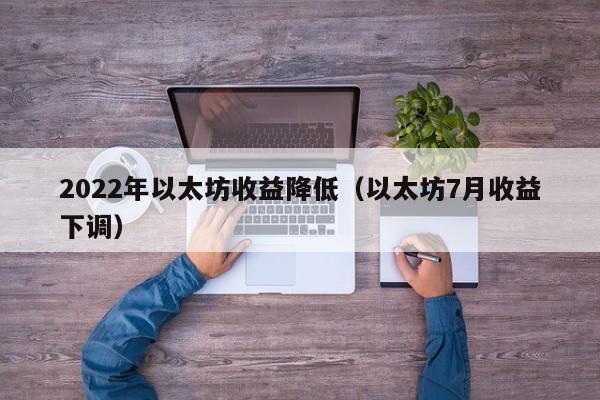 2022年以太坊收益降低(以太坊7月收益下调)