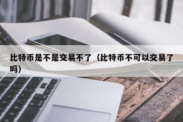 比特币是不是交易不了(比特币不可以交易了吗)