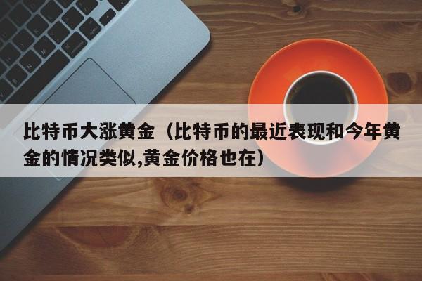 比特币大涨黄金(比特币的最近表现和今年黄金的情况类似,黄金价格也在)