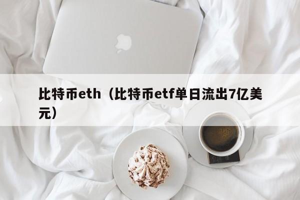 比特币eth(比特币etf单日流出7亿美元)