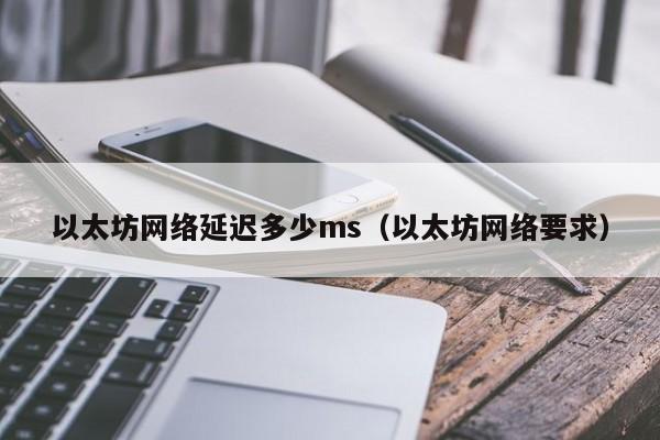 以太坊网络延迟多少ms(以太坊网络要求)