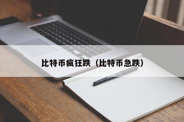 比特币疯狂跌(比特币急跌)