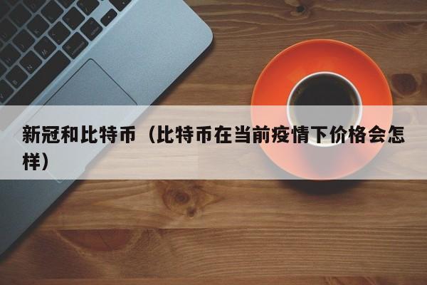 新冠和比特币(比特币在当前疫情下价格会怎样)