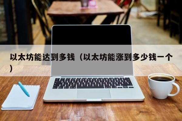 以太坊能达到多钱(以太坊能涨到多少钱一个)