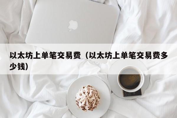 以太坊上单笔交易费(以太坊上单笔交易费多少钱)