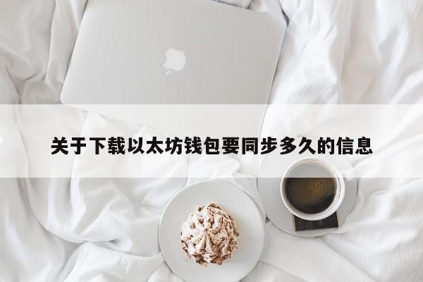 关于下载以太坊钱包要同步多久的信息